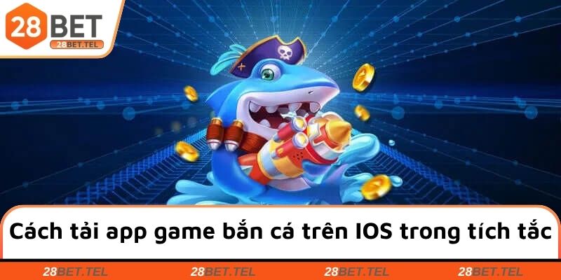 Cách tải app game bắn cá trên IOS trong tích tắc